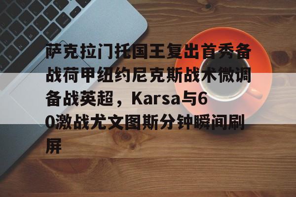 关于萨克拉门托国王复出首秀备战荷甲纽约尼克斯战术微调备战英超,Karsa与60激战尤文图斯分钟瞬间刷屏的信息 关于萨克拉门托国王复出首秀备战荷甲纽约尼克斯战术微调备战英超,Karsa与60激战尤文图斯分钟瞬间刷屏的信息